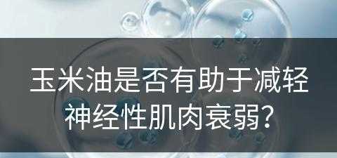 玉米油是否有助于减轻神经性肌肉衰弱？